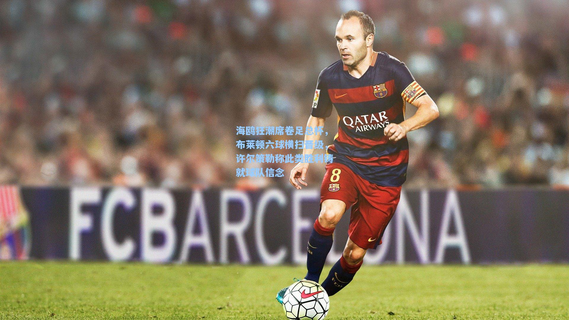 海鸥狂潮席卷足总杯，布莱顿六球横扫晋级，许尔策勒称此类胜利铸就球队信念